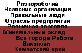 Разнорабочий › Название организации ­ Правильные люди › Отрасль предприятия ­ Розничная торговля › Минимальный оклад ­ 30 000 - Все города Работа » Вакансии   . Камчатский край